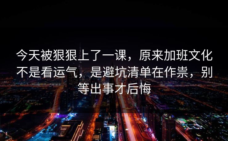 今天被狠狠上了一课，原来加班文化不是看运气，是避坑清单在作祟，别等出事才后悔