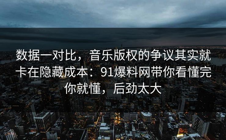 数据一对比，音乐版权的争议其实就卡在隐藏成本：91爆料网带你看懂完你就懂，后劲太大