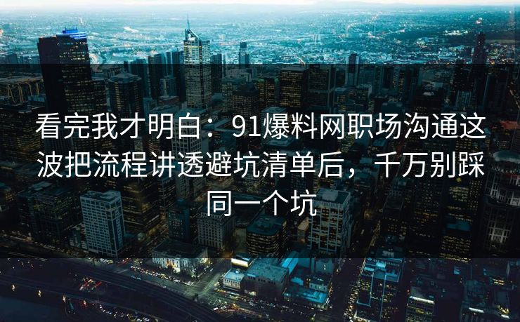 看完我才明白:91爆料网职场沟通这波把流程讲透避坑清单后,千万别踩同一个坑 看完我才明白:91爆料网职场沟通这波把流程讲透避坑清单后,千万别踩同一个坑