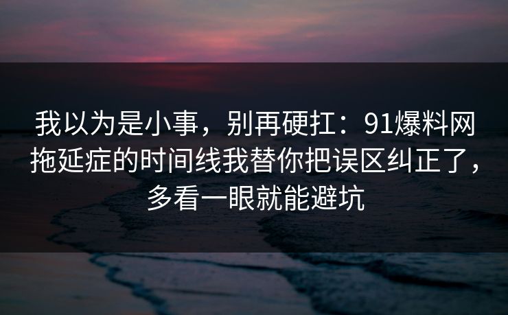 我以为是小事,别再硬扛:91爆料网拖延症的时间线我替你把误区纠正了,多看一眼就能避坑 我以为是小事,别再硬扛:91爆料网拖延症的时间线我替你把误区纠正了,多看一眼就能避坑