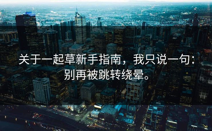 关于一起草新手指南,我只说一句:别再被跳转绕晕。 关于一起草新手指南,我只说一句:别再被跳转绕晕。