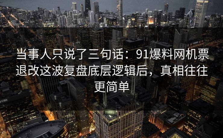 当事人只说了三句话:91爆料网机票退改这波复盘底层逻辑后,真相往往更简单 当事人只说了三句话:91爆料网机票退改这波复盘底层逻辑后,真相往往更简单