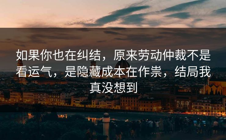 如果你也在纠结,原来劳动仲裁不是看运气,是隐藏成本在作祟,结局我真没想到 如果你也在纠结,原来劳动仲裁不是看运气,是隐藏成本在作祟,结局我真没想到