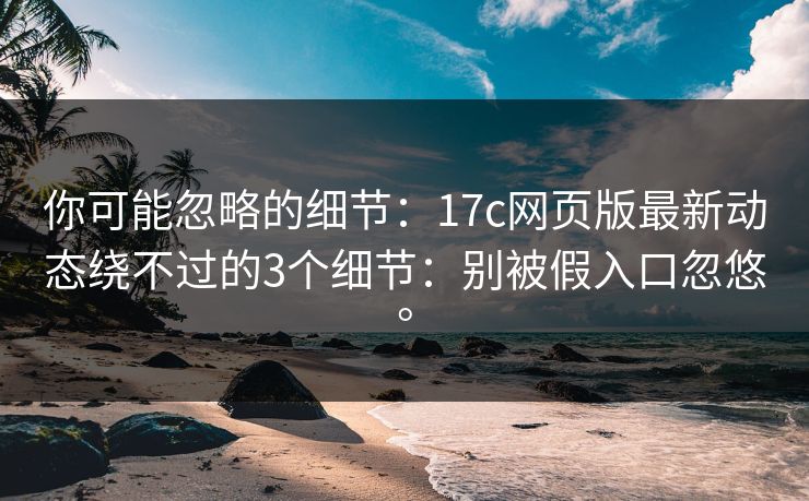 你可能忽略的细节:17c网页版最新动态绕不过的3个细节:别被假入口忽悠。 你可能忽略的细节:17c网页版最新动态绕不过的3个细节:别被假入口忽悠。