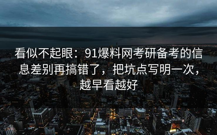 看似不起眼:91爆料网考研备考的信息差别再搞错了,把坑点写明一次,越早看越好 看似不起眼:91爆料网考研备考的信息差别再搞错了,把坑点写明一次,越早看越好