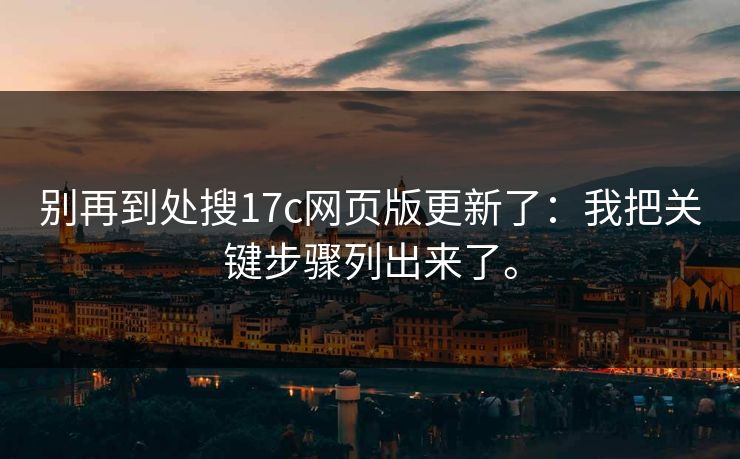 别再到处搜17c网页版更新了:我把关键步骤列出来了。 别再到处搜17c网页版更新了:我把关键步骤列出来了。