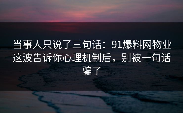 当事人只说了三句话:91爆料网物业这波告诉你心理机制后,别被一句话骗了 当事人只说了三句话:91爆料网物业这波告诉你心理机制后,别被一句话骗了