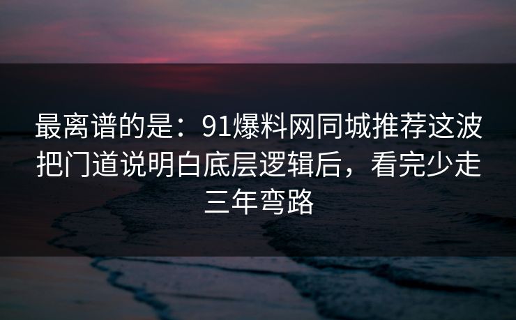 最离谱的是：91爆料网同城推荐这波把门道说明白底层逻辑后，看完少走三年弯路