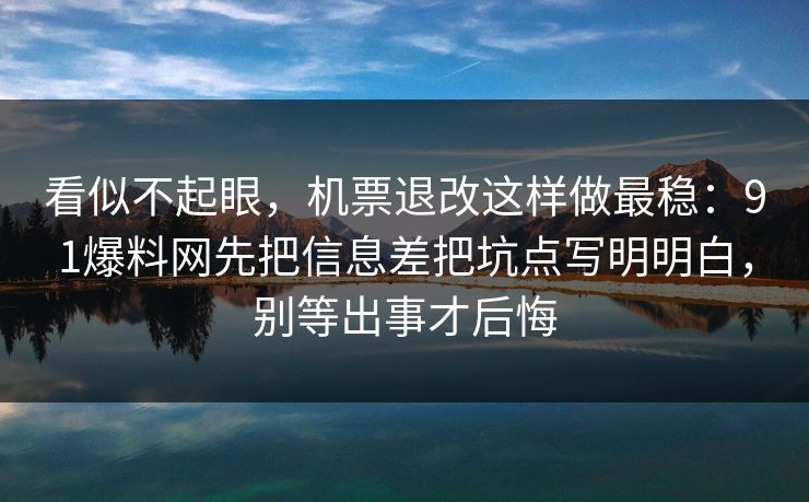 看似不起眼，机票退改这样做最稳：91爆料网先把信息差把坑点写明明白，别等出事才后悔
